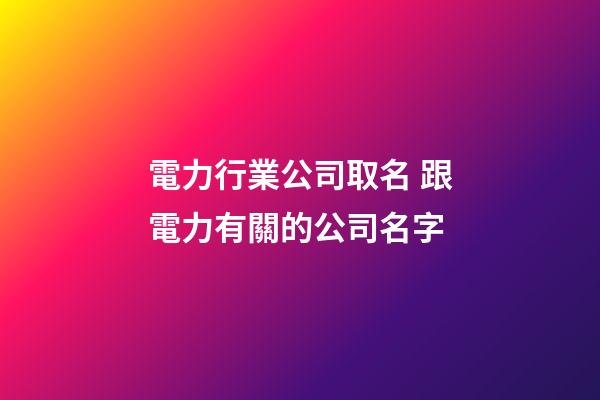 電力行業公司取名 跟電力有關的公司名字-第1張-公司起名-玄機派